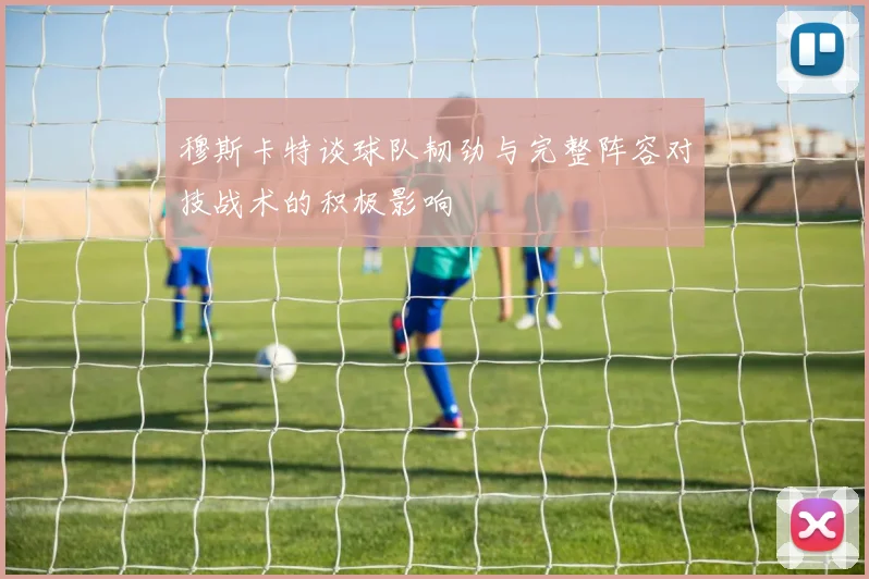 穆斯卡特谈球队韧劲与完整阵容对技战术的积极影响