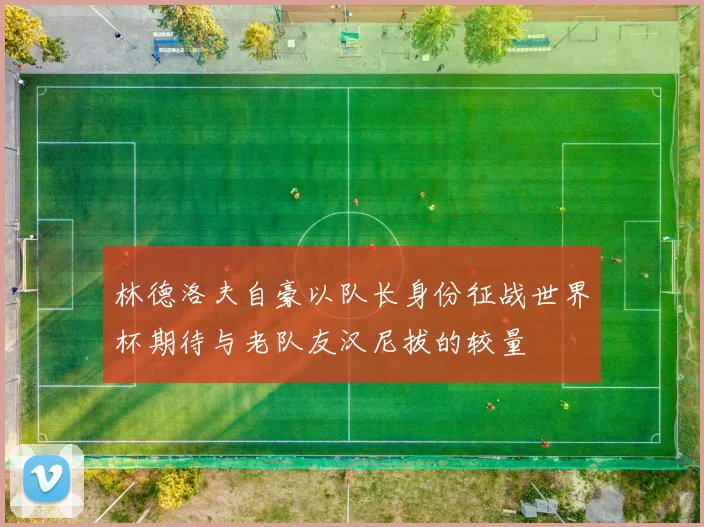 林德洛夫自豪以队长身份征战世界杯期待与老队友汉尼拔的较量