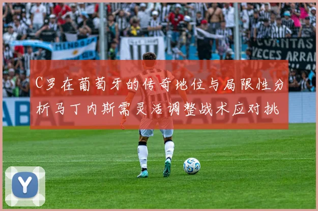 C罗在葡萄牙的传奇地位与局限性分析马丁内斯需灵活调整战术应对挑战