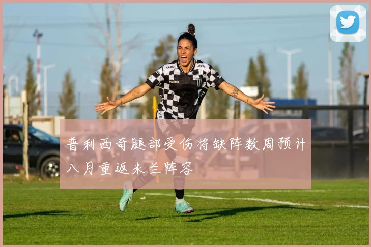 普利西奇腿部受伤将缺阵数周预计八月重返米兰阵容