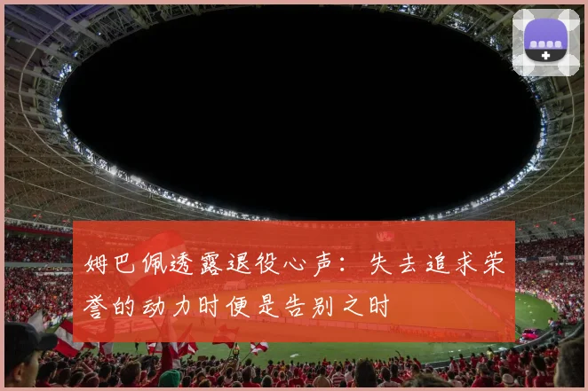 姆巴佩透露退役心声：失去追求荣誉的动力时便是告别之时