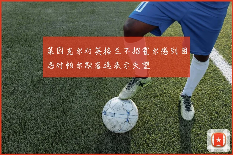 莱因克尔对英格兰不招霍尔感到困惑对帕尔默落选表示失望