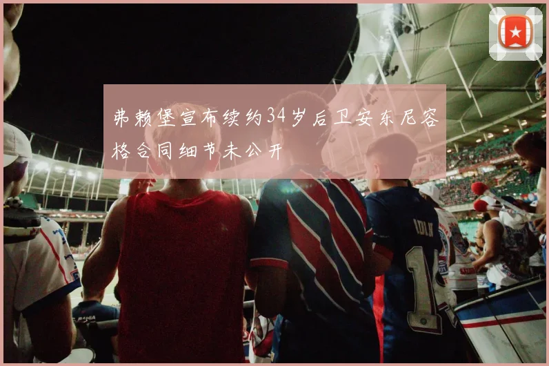 弗赖堡宣布续约34岁后卫安东尼容格合同细节未公开