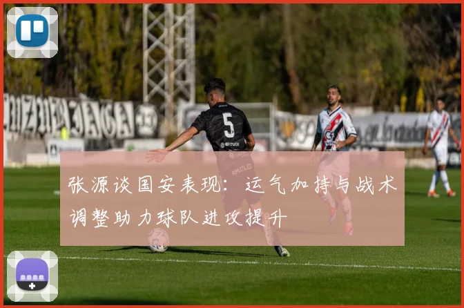 张源谈国安表现：运气加持与战术调整助力球队进攻提升