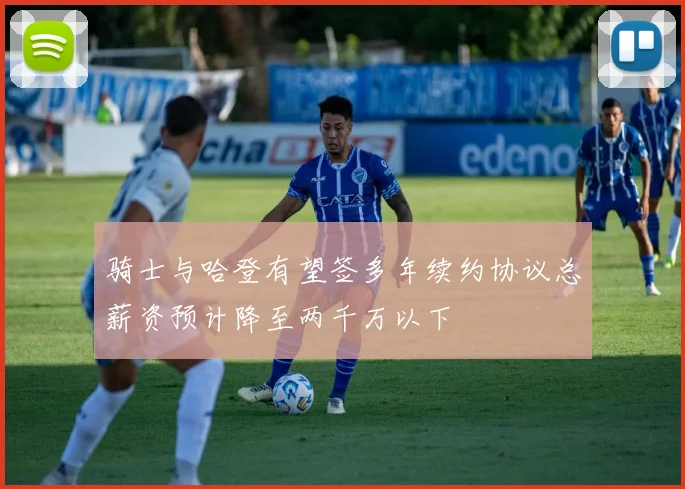 骑士与哈登有望签多年续约协议总薪资预计降至两千万以下
