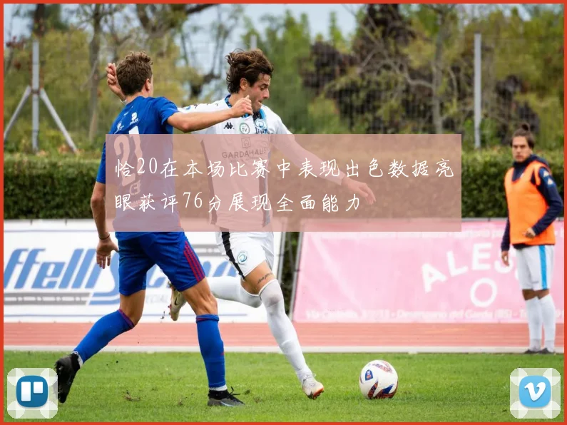 恰20在本场比赛中表现出色数据亮眼获评76分展现全面能力