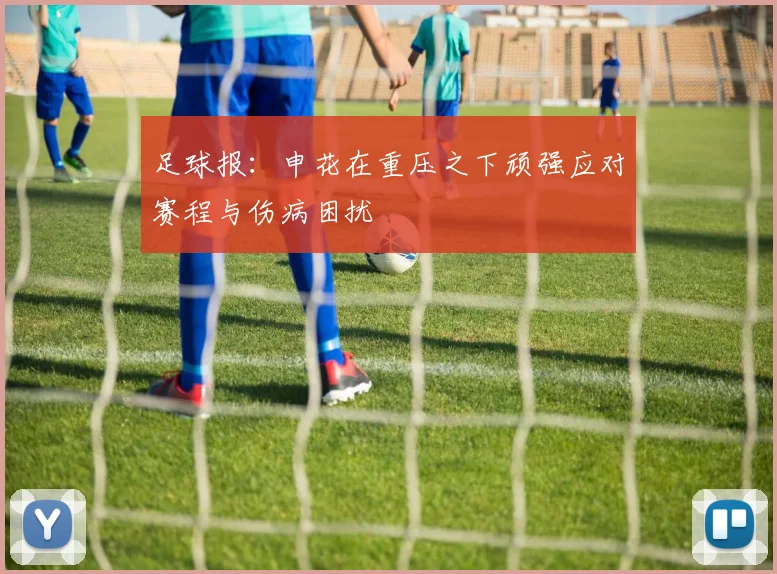 足球报：申花在重压之下顽强应对赛程与伤病困扰