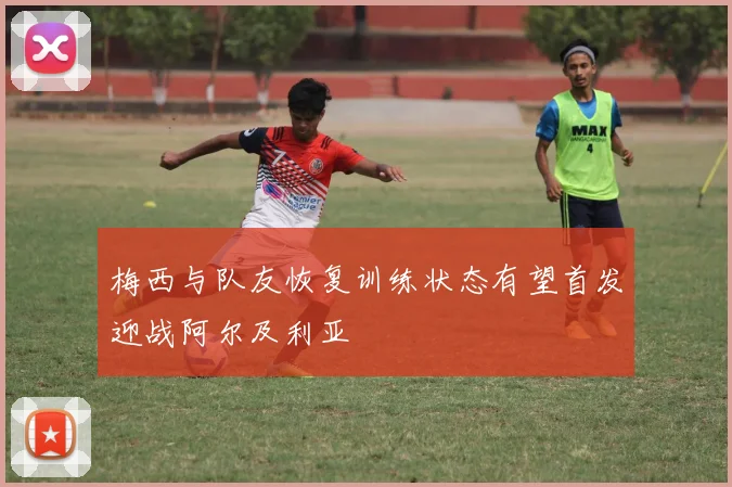 梅西与队友恢复训练状态有望首发迎战阿尔及利亚