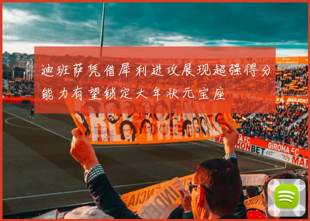 迪班萨凭借犀利进攻展现超强得分能力有望锁定大年状元宝座