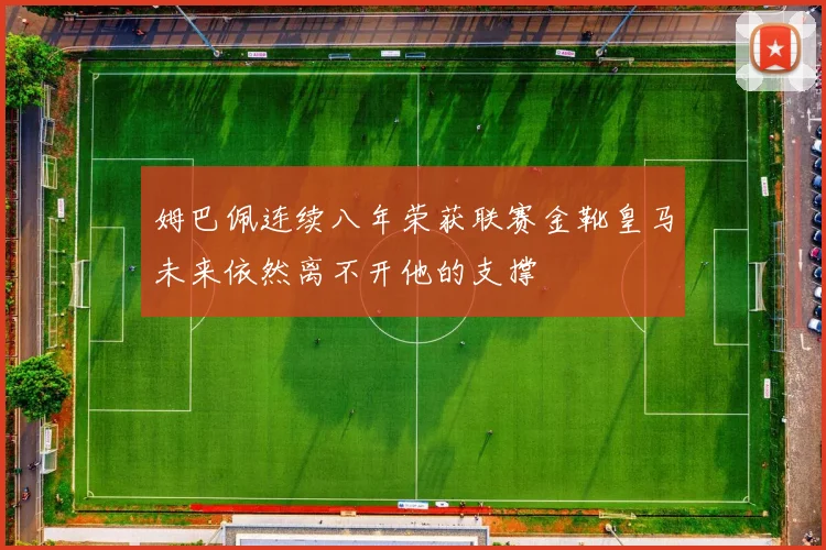 姆巴佩连续八年荣获联赛金靴皇马未来依然离不开他的支撑