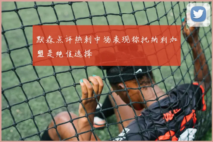 默森点评热刺中场表现称托纳利加盟是绝佳选择