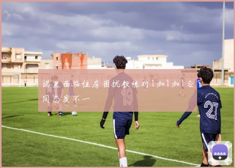 诺里面临住房困扰教练对1加1加1合同态度不一