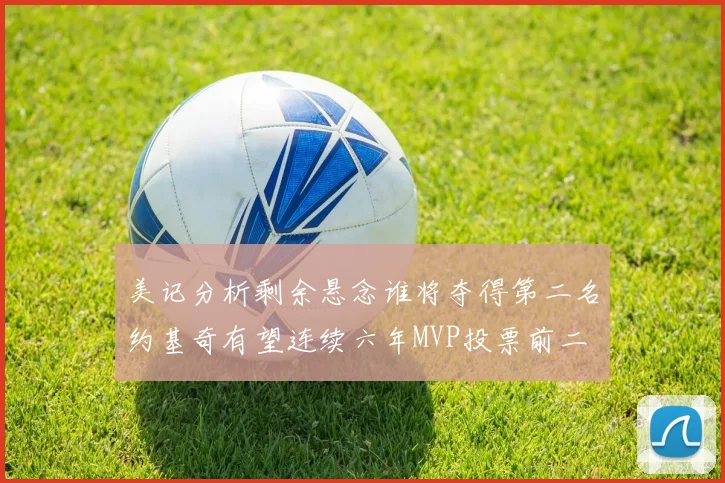 美记分析剩余悬念谁将夺得第二名约基奇有望连续六年MVP投票前二