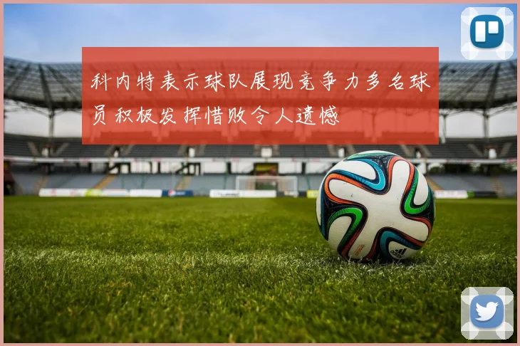 科内特表示球队展现竞争力多名球员积极发挥惜败令人遗憾