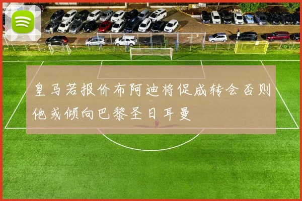 皇马若报价布阿迪将促成转会否则他或倾向巴黎圣日耳曼