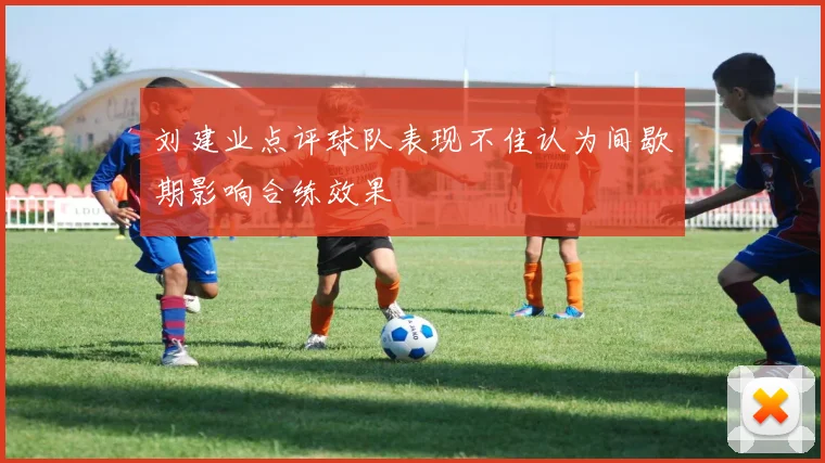 刘建业点评球队表现不佳认为间歇期影响合练效果