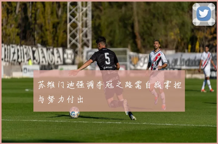 苏维门迪强调夺冠之路需自我掌控与努力付出