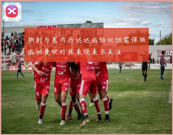 热刺与塞内西达达成协议但需保级成功曼联对其表现表示关注