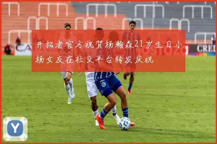开拓者官方祝贺杨瀚森21岁生日小杨女友在社交平台转发庆祝