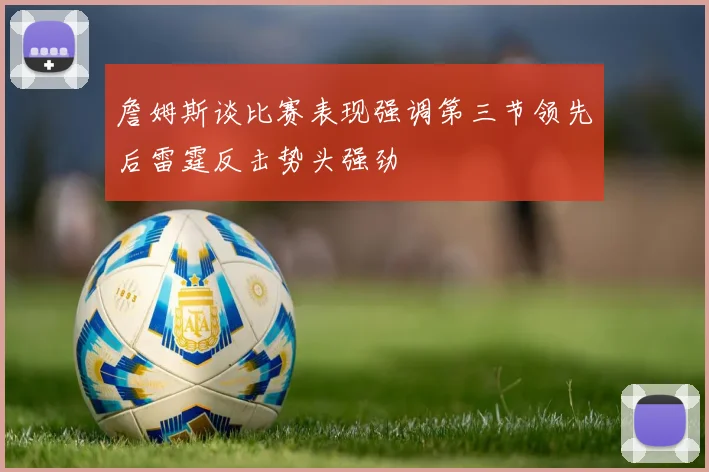 詹姆斯谈比赛表现强调第三节领先后雷霆反击势头强劲