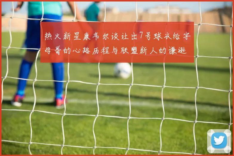 热火新星康韦尔谈让出7号球衣给字母哥的心路历程与联盟新人的谦逊态度