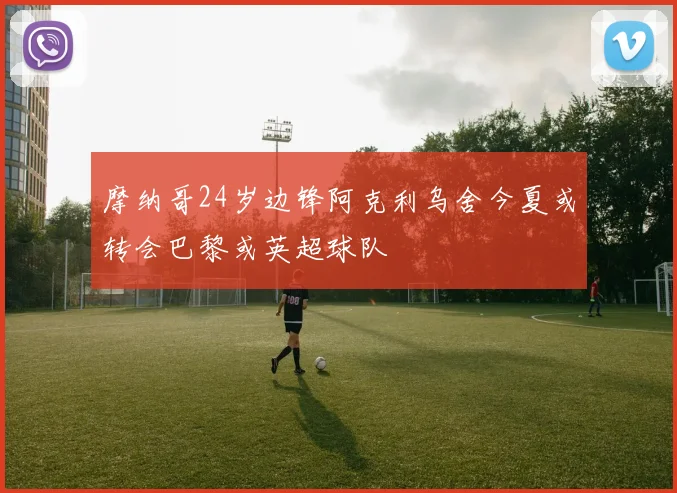 摩纳哥24岁边锋阿克利乌舍今夏或转会巴黎或英超球队