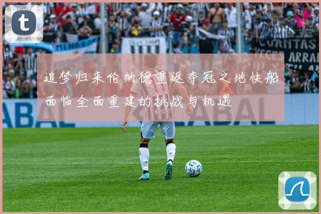 追梦归来伦纳德重返夺冠之地快船面临全面重建的挑战与机遇
