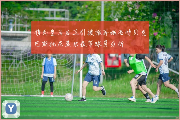 穆氏皇马后卫引援推荐施洛特贝克巴斯托尼莱尔森等球员分析