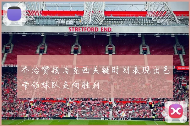 乔治赞扬马克西关键时刻表现出色带领球队走向胜利