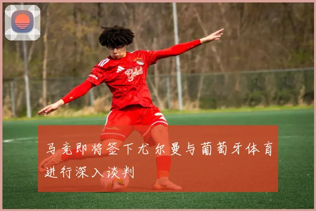 马竞即将签下尤尔曼与葡萄牙体育进行深入谈判