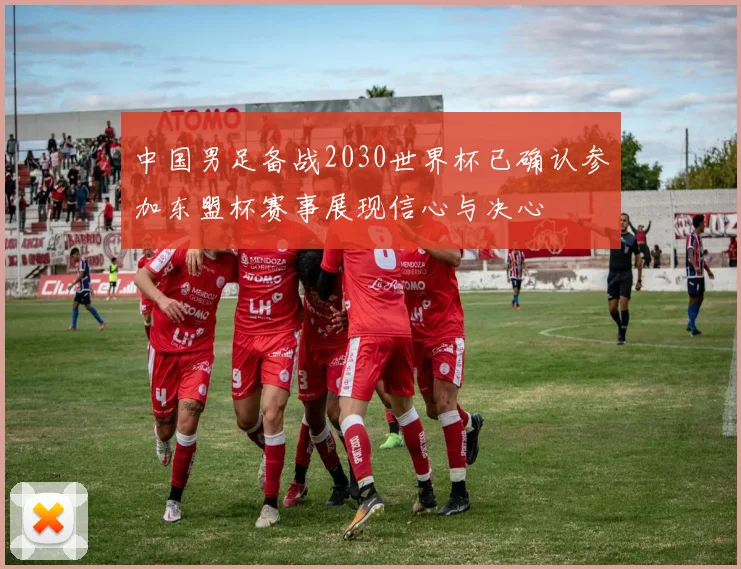 中国男足备战2030世界杯已确认参加东盟杯赛事展现信心与决心