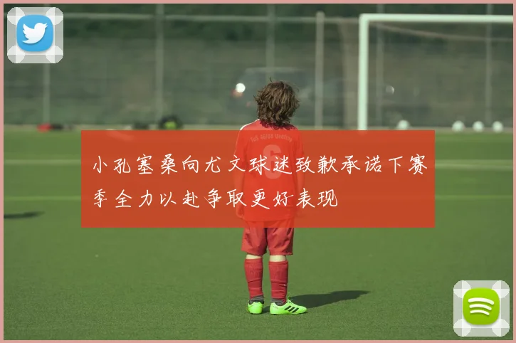 小孔塞桑向尤文球迷致歉承诺下赛季全力以赴争取更好表现