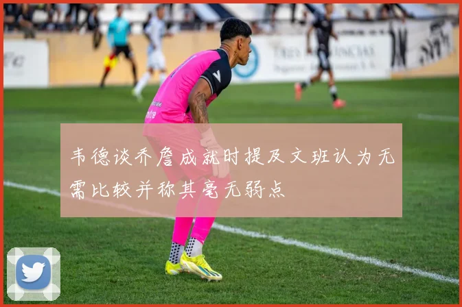 韦德谈乔詹成就时提及文班认为无需比较并称其毫无弱点