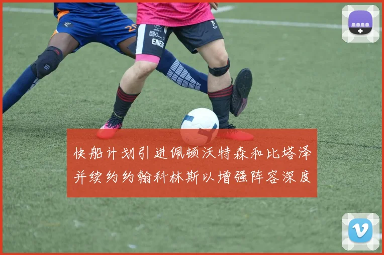 快船计划引进佩顿沃特森和比塔泽并续约约翰科林斯以增强阵容深度