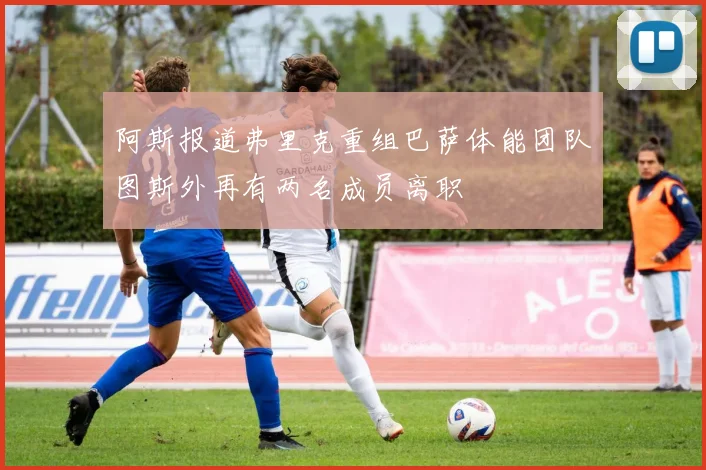 阿斯报道弗里克重组巴萨体能团队图斯外再有两名成员离职