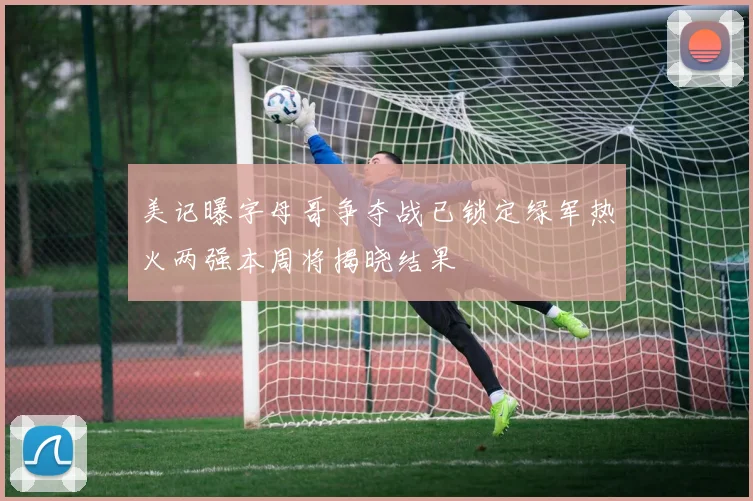 美记曝字母哥争夺战已锁定绿军热火两强本周将揭晓结果