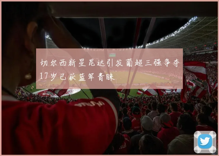 切尔西新星昆达引发葡超三强争夺17岁已获蓝军青睐