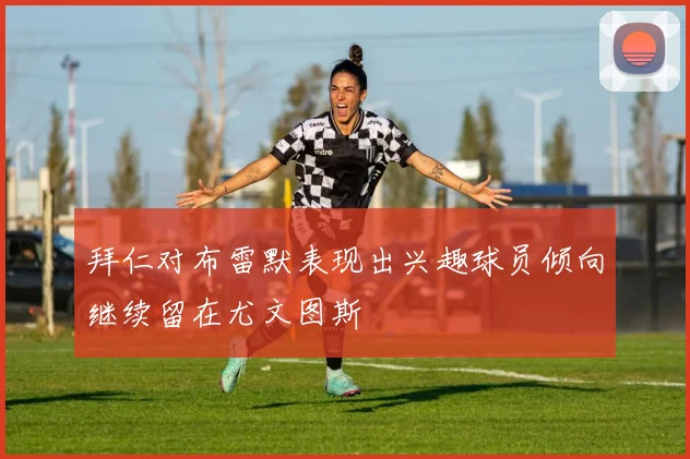 拜仁对布雷默表现出兴趣球员倾向继续留在尤文图斯