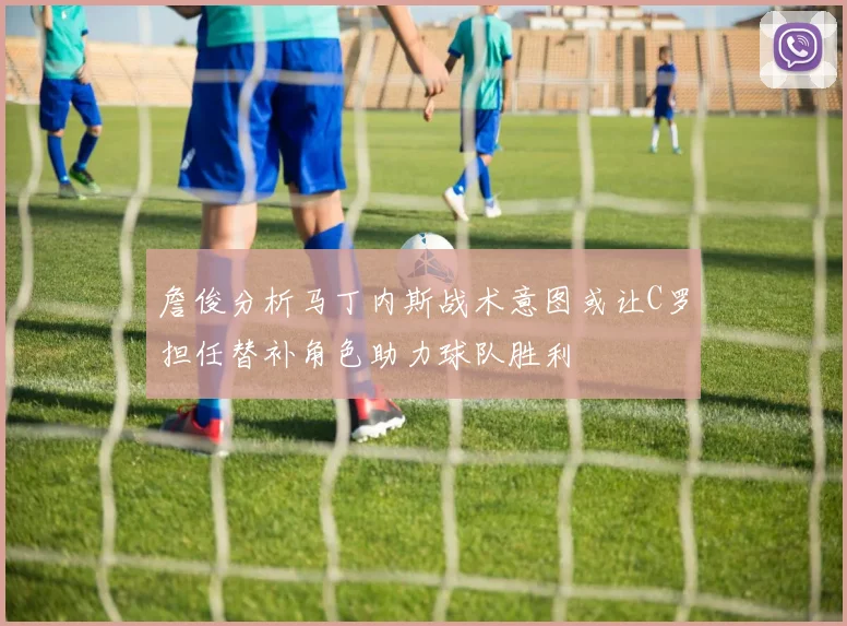 詹俊分析马丁内斯战术意图或让C罗担任替补角色助力球队胜利
