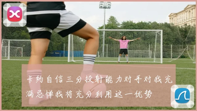 卡约自信三分投射能力对手对我充满忌惮我将充分利用这一优势